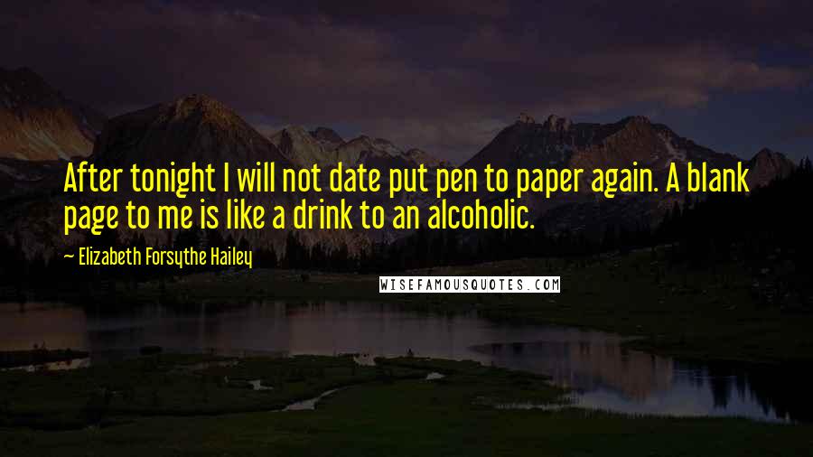 Elizabeth Forsythe Hailey Quotes: After tonight I will not date put pen to paper again. A blank page to me is like a drink to an alcoholic.