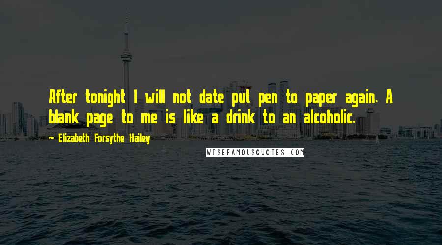 Elizabeth Forsythe Hailey Quotes: After tonight I will not date put pen to paper again. A blank page to me is like a drink to an alcoholic.