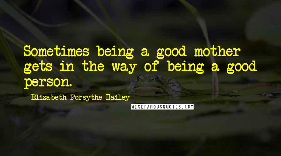 Elizabeth Forsythe Hailey Quotes: Sometimes being a good mother gets in the way of being a good person.