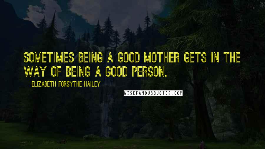 Elizabeth Forsythe Hailey Quotes: Sometimes being a good mother gets in the way of being a good person.