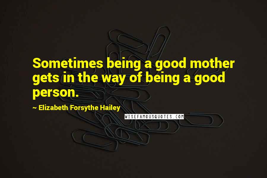 Elizabeth Forsythe Hailey Quotes: Sometimes being a good mother gets in the way of being a good person.