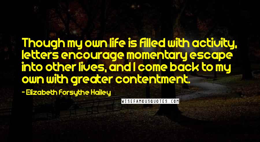 Elizabeth Forsythe Hailey Quotes: Though my own life is filled with activity, letters encourage momentary escape into other lives, and I come back to my own with greater contentment.