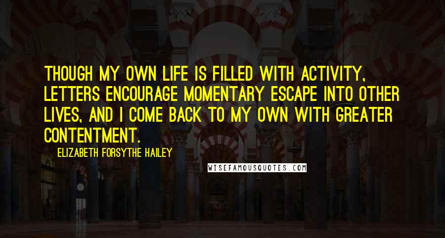 Elizabeth Forsythe Hailey Quotes: Though my own life is filled with activity, letters encourage momentary escape into other lives, and I come back to my own with greater contentment.