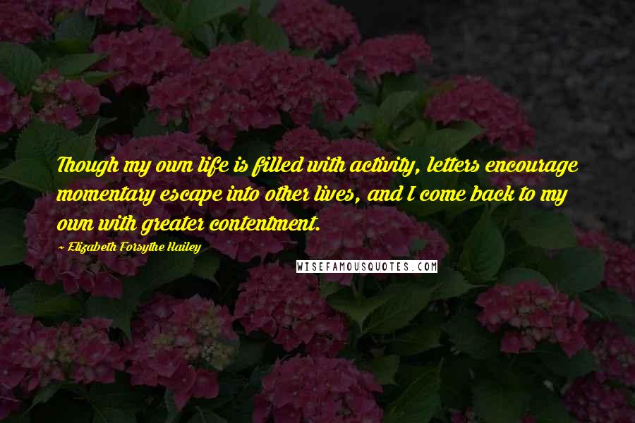 Elizabeth Forsythe Hailey Quotes: Though my own life is filled with activity, letters encourage momentary escape into other lives, and I come back to my own with greater contentment.