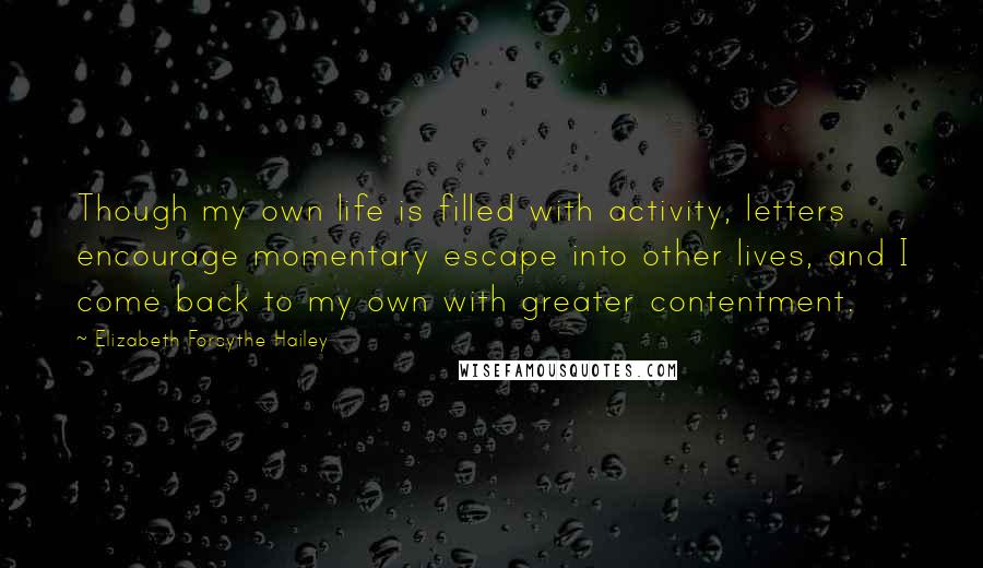 Elizabeth Forsythe Hailey Quotes: Though my own life is filled with activity, letters encourage momentary escape into other lives, and I come back to my own with greater contentment.