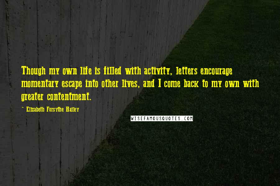 Elizabeth Forsythe Hailey Quotes: Though my own life is filled with activity, letters encourage momentary escape into other lives, and I come back to my own with greater contentment.