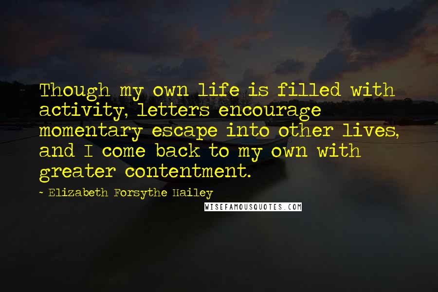 Elizabeth Forsythe Hailey Quotes: Though my own life is filled with activity, letters encourage momentary escape into other lives, and I come back to my own with greater contentment.