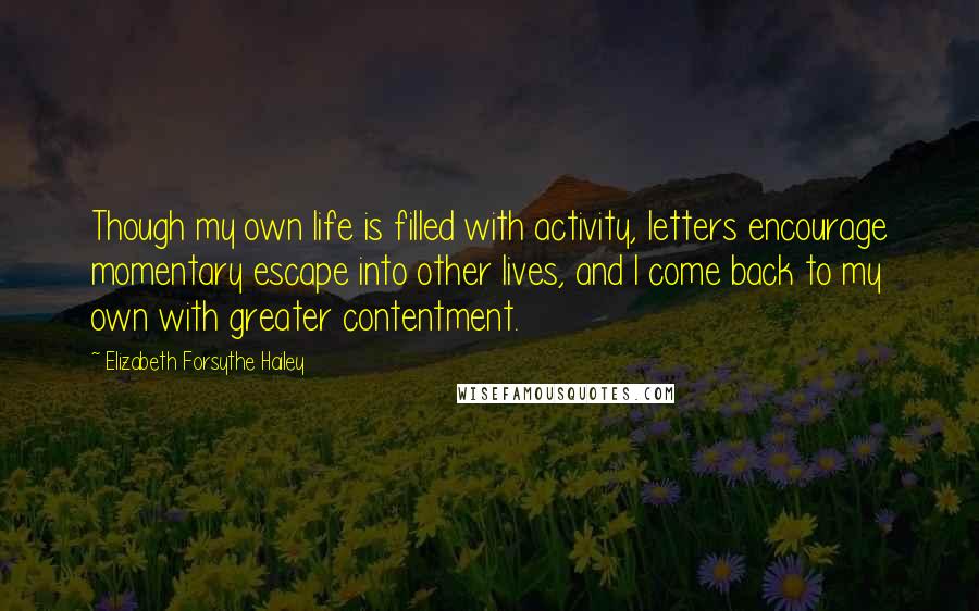 Elizabeth Forsythe Hailey Quotes: Though my own life is filled with activity, letters encourage momentary escape into other lives, and I come back to my own with greater contentment.