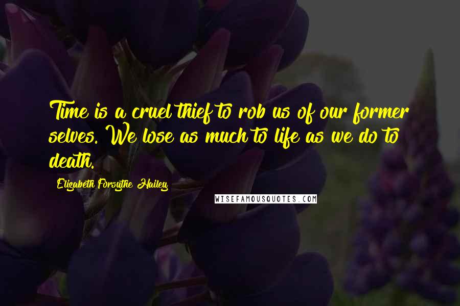 Elizabeth Forsythe Hailey Quotes: Time is a cruel thief to rob us of our former selves. We lose as much to life as we do to death.