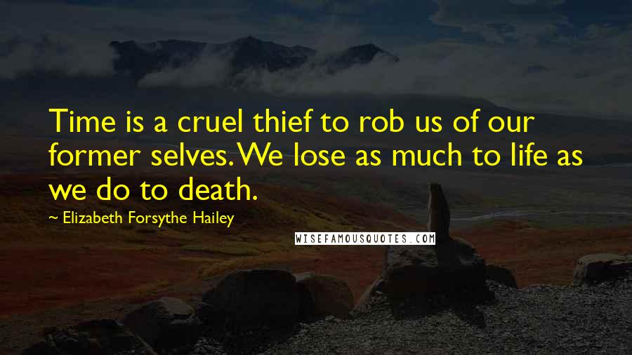 Elizabeth Forsythe Hailey Quotes: Time is a cruel thief to rob us of our former selves. We lose as much to life as we do to death.