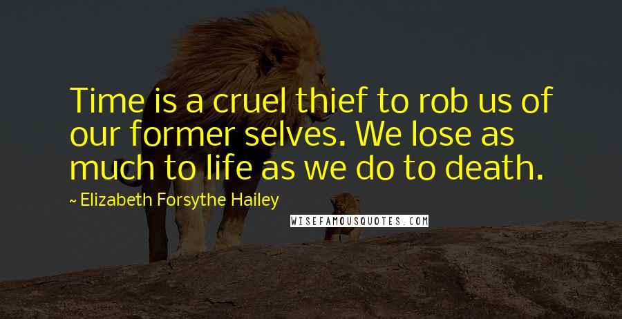 Elizabeth Forsythe Hailey Quotes: Time is a cruel thief to rob us of our former selves. We lose as much to life as we do to death.