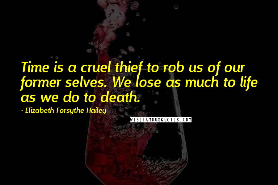Elizabeth Forsythe Hailey Quotes: Time is a cruel thief to rob us of our former selves. We lose as much to life as we do to death.