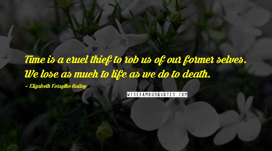 Elizabeth Forsythe Hailey Quotes: Time is a cruel thief to rob us of our former selves. We lose as much to life as we do to death.