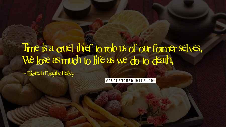 Elizabeth Forsythe Hailey Quotes: Time is a cruel thief to rob us of our former selves. We lose as much to life as we do to death.