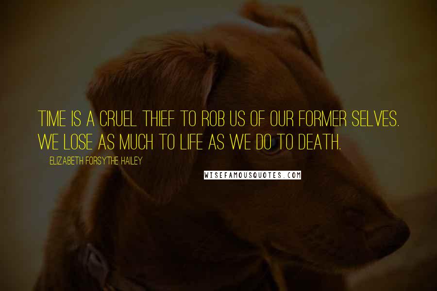 Elizabeth Forsythe Hailey Quotes: Time is a cruel thief to rob us of our former selves. We lose as much to life as we do to death.