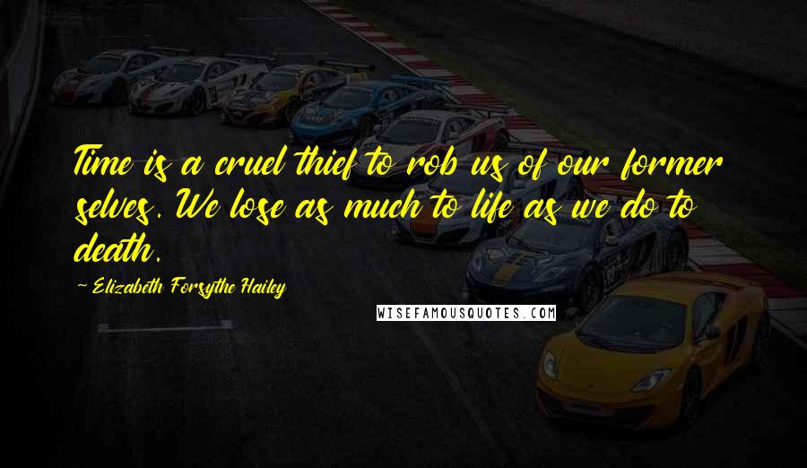 Elizabeth Forsythe Hailey Quotes: Time is a cruel thief to rob us of our former selves. We lose as much to life as we do to death.