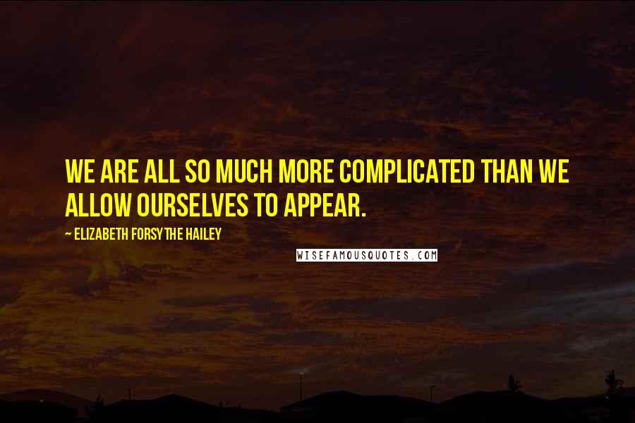 Elizabeth Forsythe Hailey Quotes: We are all so much more complicated than we allow ourselves to appear.