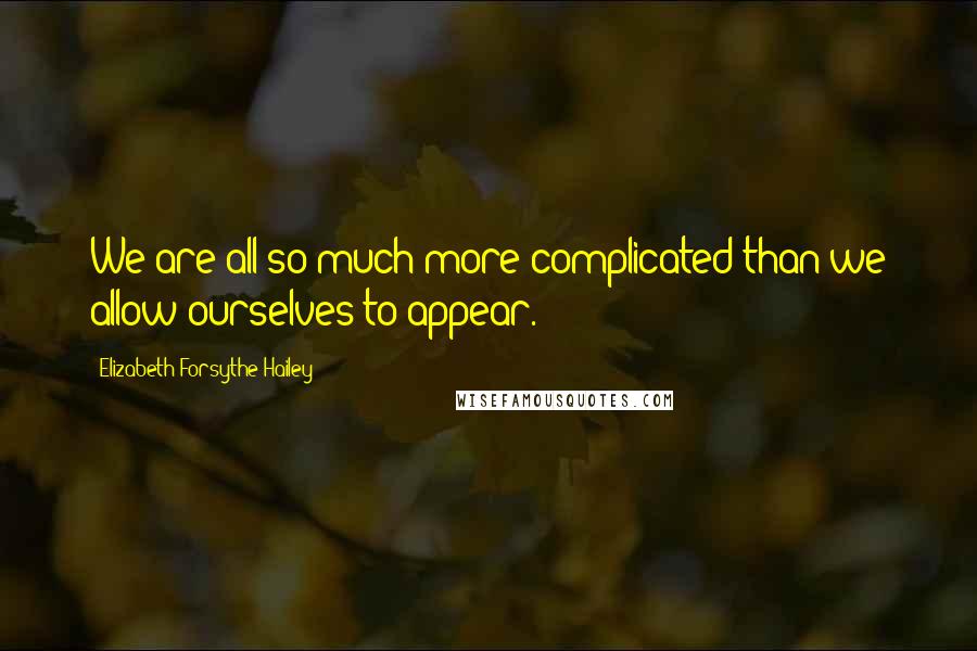 Elizabeth Forsythe Hailey Quotes: We are all so much more complicated than we allow ourselves to appear.