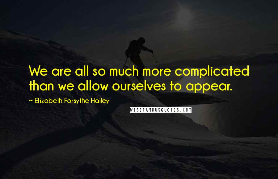 Elizabeth Forsythe Hailey Quotes: We are all so much more complicated than we allow ourselves to appear.