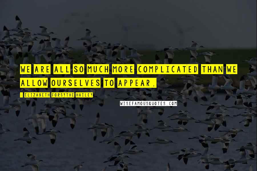 Elizabeth Forsythe Hailey Quotes: We are all so much more complicated than we allow ourselves to appear.