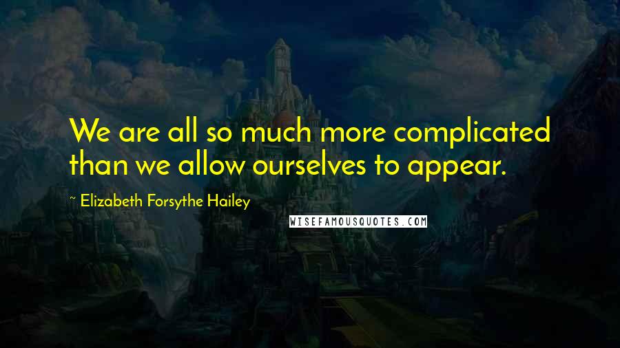 Elizabeth Forsythe Hailey Quotes: We are all so much more complicated than we allow ourselves to appear.