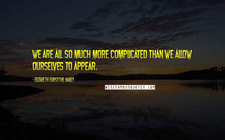 Elizabeth Forsythe Hailey Quotes: We are all so much more complicated than we allow ourselves to appear.