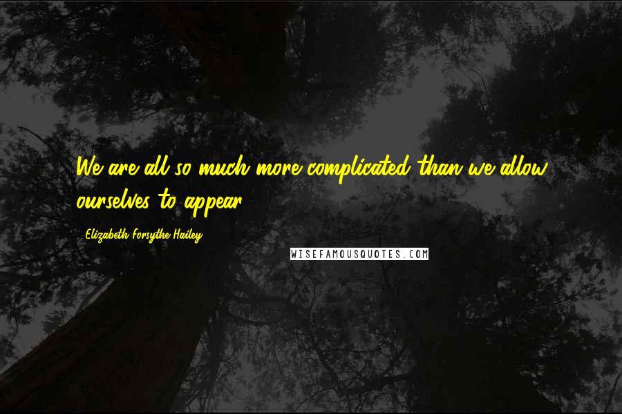 Elizabeth Forsythe Hailey Quotes: We are all so much more complicated than we allow ourselves to appear.