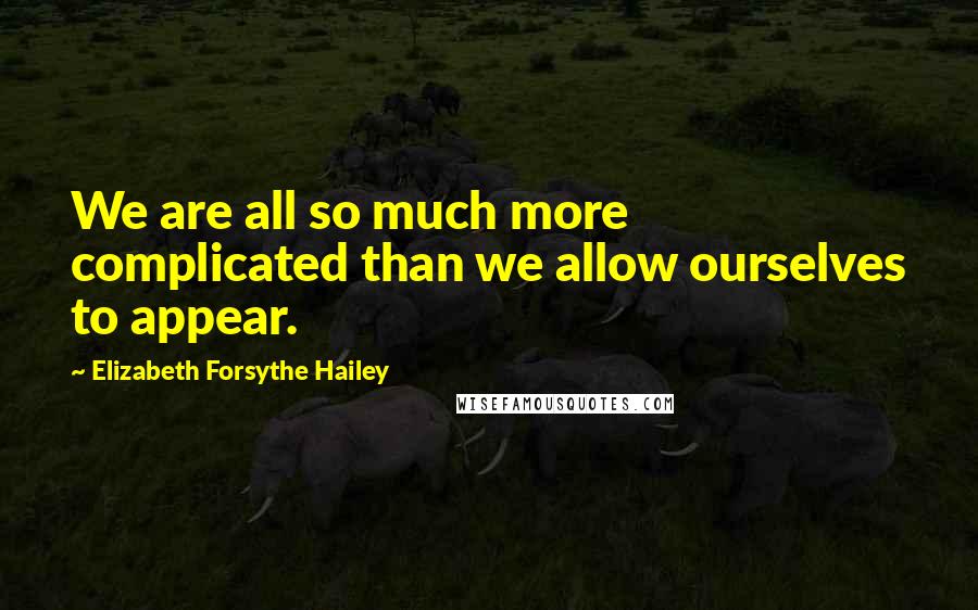 Elizabeth Forsythe Hailey Quotes: We are all so much more complicated than we allow ourselves to appear.