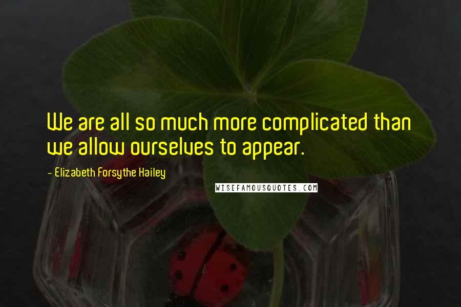 Elizabeth Forsythe Hailey Quotes: We are all so much more complicated than we allow ourselves to appear.