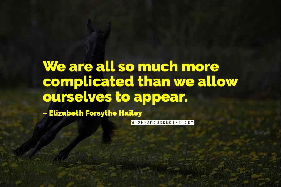 Elizabeth Forsythe Hailey Quotes: We are all so much more complicated than we allow ourselves to appear.