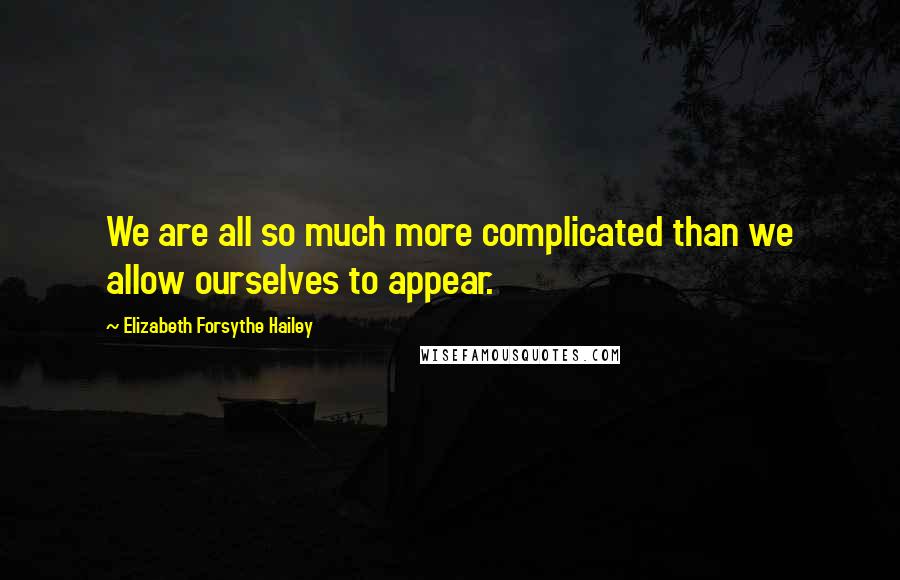 Elizabeth Forsythe Hailey Quotes: We are all so much more complicated than we allow ourselves to appear.