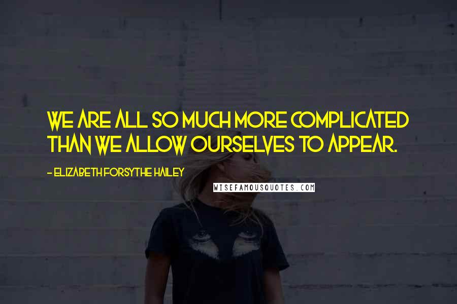 Elizabeth Forsythe Hailey Quotes: We are all so much more complicated than we allow ourselves to appear.