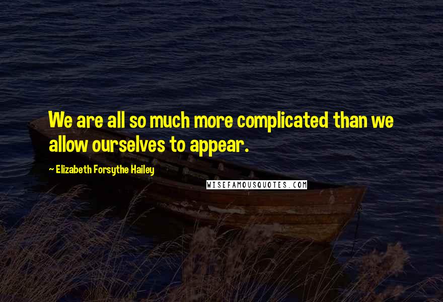 Elizabeth Forsythe Hailey Quotes: We are all so much more complicated than we allow ourselves to appear.