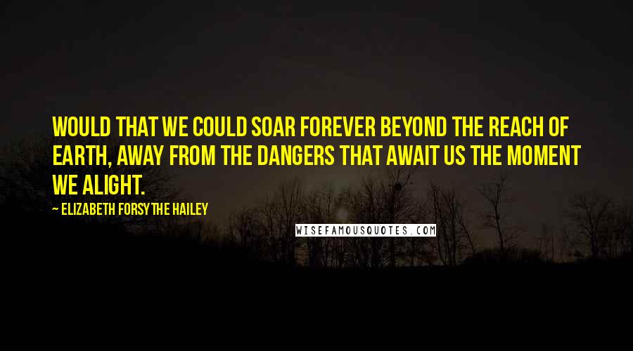 Elizabeth Forsythe Hailey Quotes: Would that we could soar forever beyond the reach of earth, away from the dangers that await us the moment we alight.