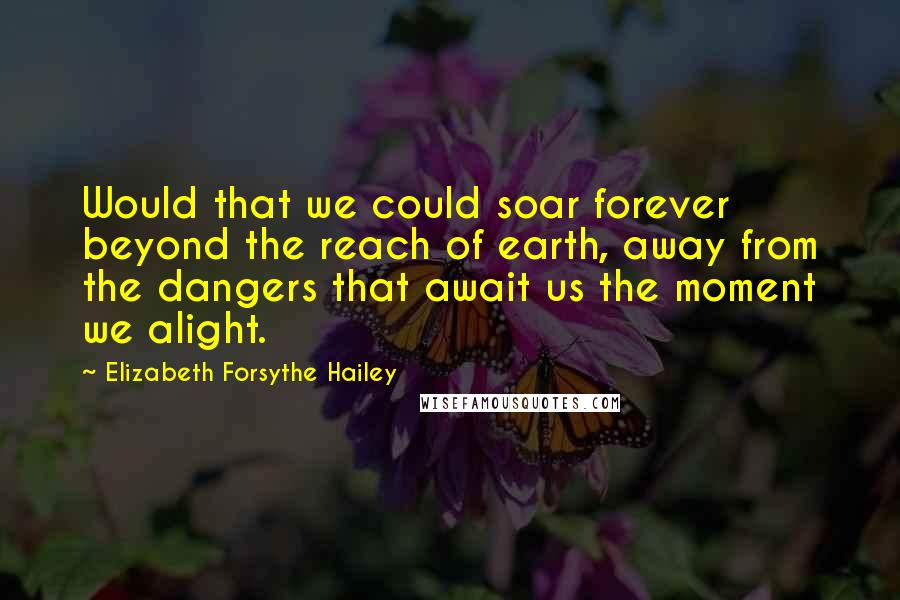 Elizabeth Forsythe Hailey Quotes: Would that we could soar forever beyond the reach of earth, away from the dangers that await us the moment we alight.