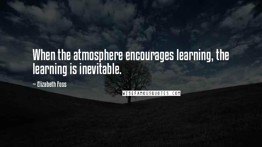 Elizabeth Foss Quotes: When the atmosphere encourages learning, the learning is inevitable.