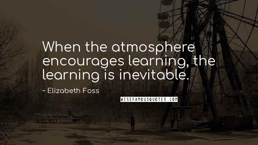 Elizabeth Foss Quotes: When the atmosphere encourages learning, the learning is inevitable.