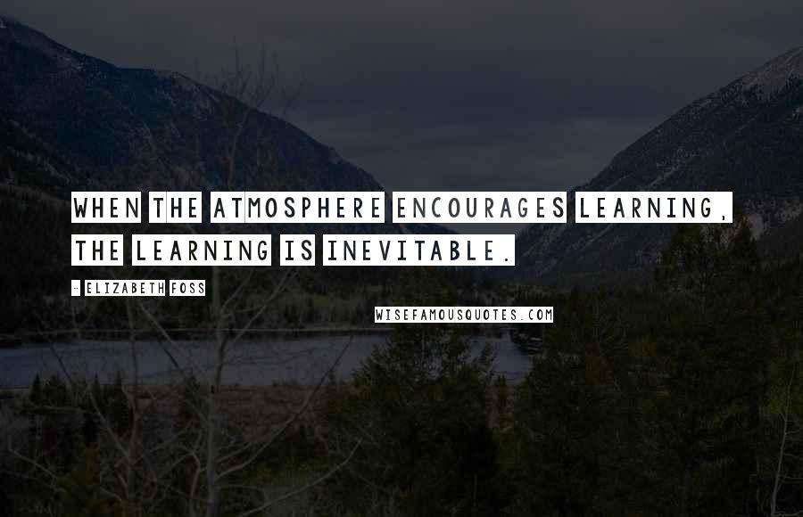 Elizabeth Foss Quotes: When the atmosphere encourages learning, the learning is inevitable.