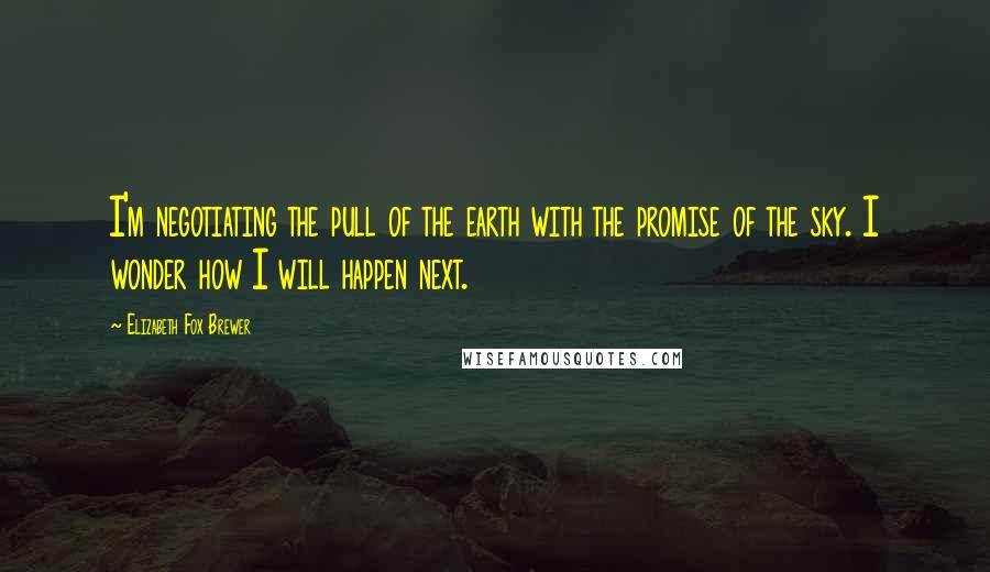 Elizabeth Fox Brewer Quotes: I'm negotiating the pull of the earth with the promise of the sky. I wonder how I will happen next.