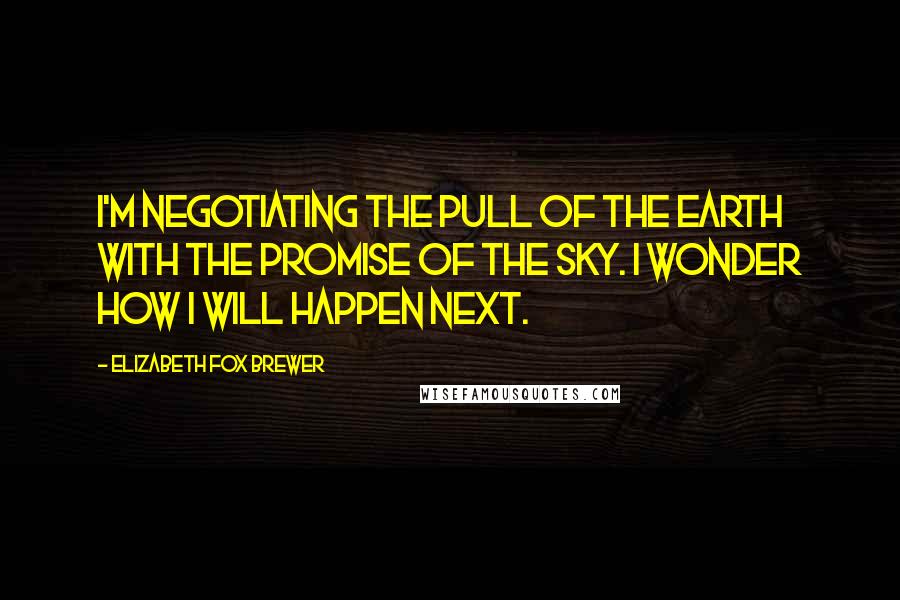 Elizabeth Fox Brewer Quotes: I'm negotiating the pull of the earth with the promise of the sky. I wonder how I will happen next.
