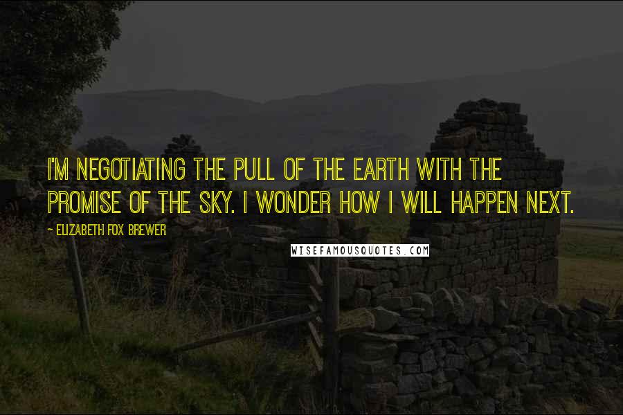 Elizabeth Fox Brewer Quotes: I'm negotiating the pull of the earth with the promise of the sky. I wonder how I will happen next.