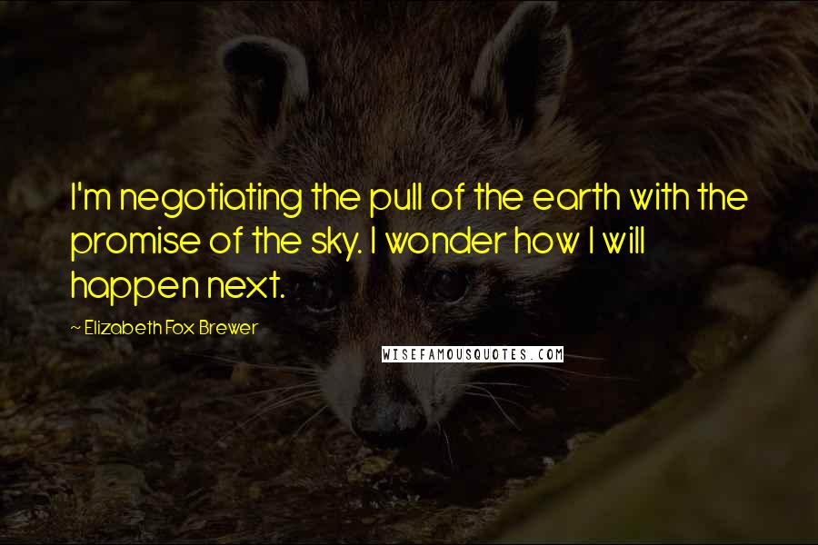 Elizabeth Fox Brewer Quotes: I'm negotiating the pull of the earth with the promise of the sky. I wonder how I will happen next.