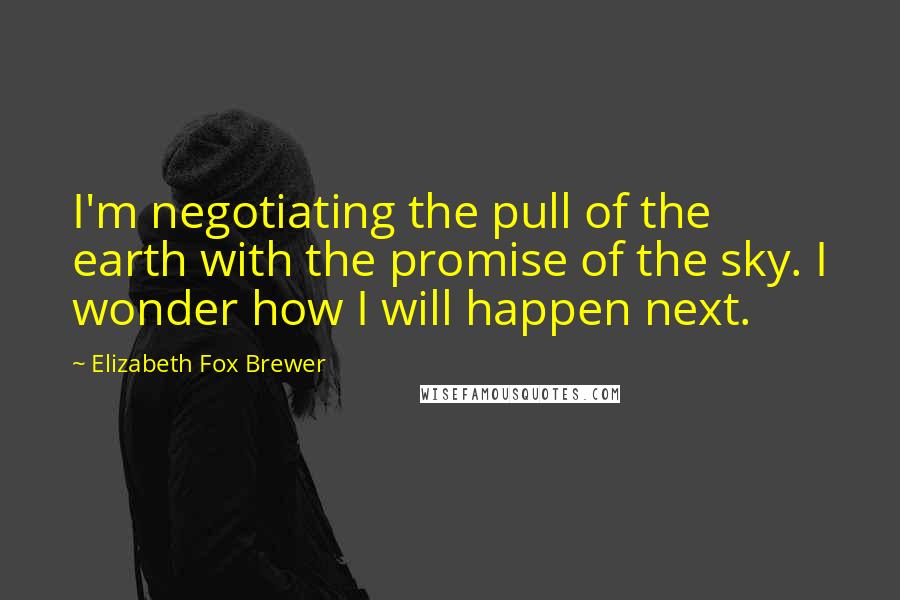 Elizabeth Fox Brewer Quotes: I'm negotiating the pull of the earth with the promise of the sky. I wonder how I will happen next.