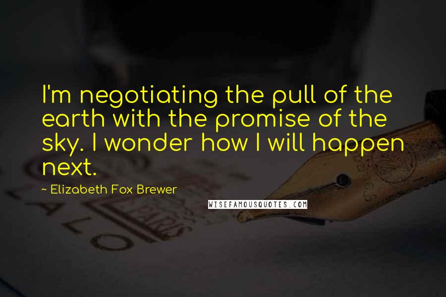 Elizabeth Fox Brewer Quotes: I'm negotiating the pull of the earth with the promise of the sky. I wonder how I will happen next.