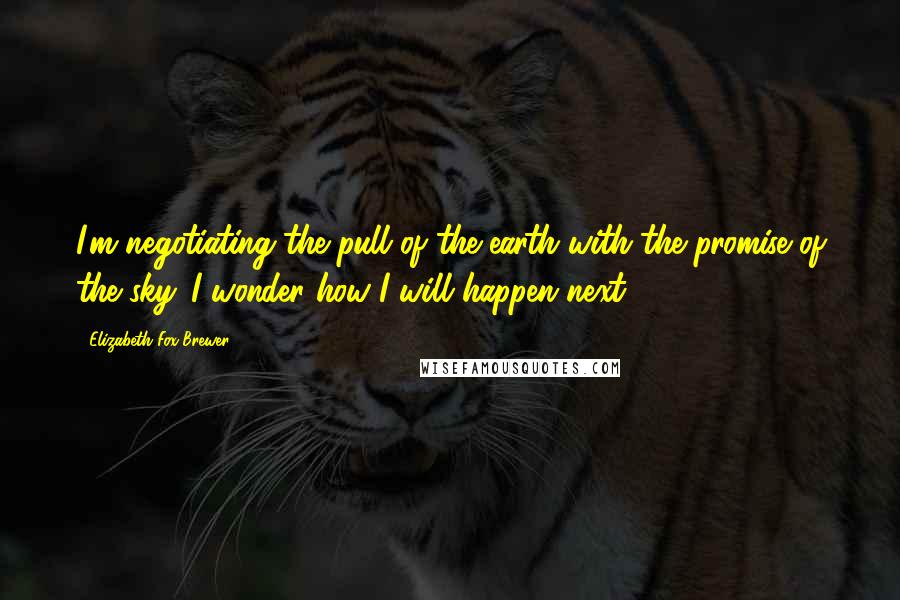 Elizabeth Fox Brewer Quotes: I'm negotiating the pull of the earth with the promise of the sky. I wonder how I will happen next.