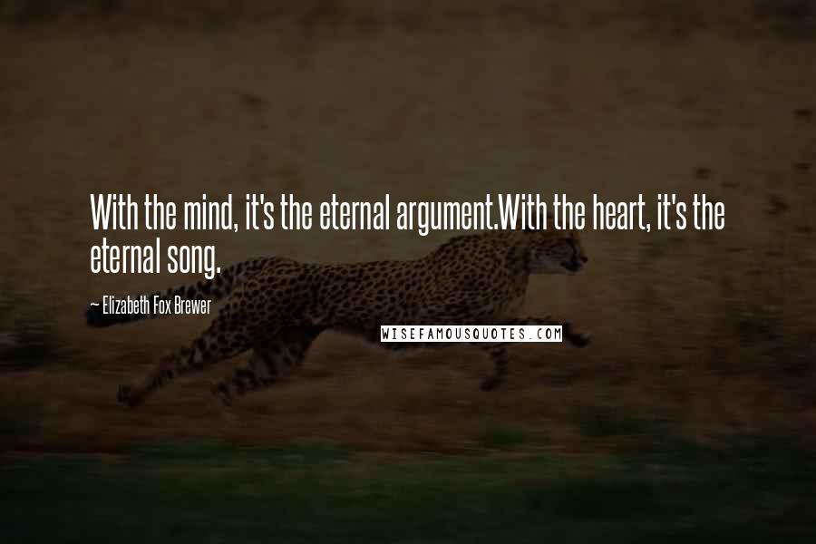 Elizabeth Fox Brewer Quotes: With the mind, it's the eternal argument.With the heart, it's the eternal song.