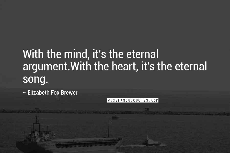 Elizabeth Fox Brewer Quotes: With the mind, it's the eternal argument.With the heart, it's the eternal song.