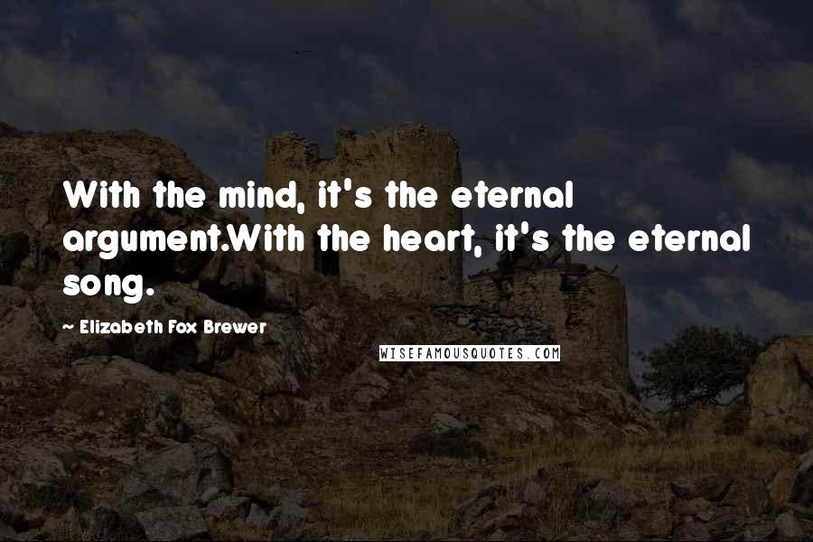 Elizabeth Fox Brewer Quotes: With the mind, it's the eternal argument.With the heart, it's the eternal song.