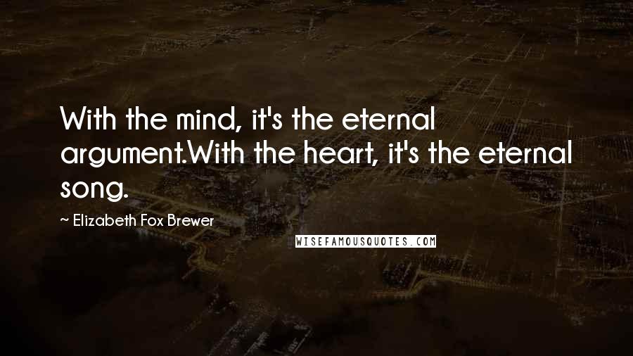 Elizabeth Fox Brewer Quotes: With the mind, it's the eternal argument.With the heart, it's the eternal song.