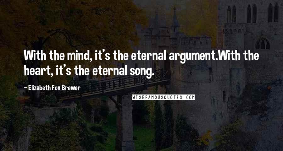 Elizabeth Fox Brewer Quotes: With the mind, it's the eternal argument.With the heart, it's the eternal song.